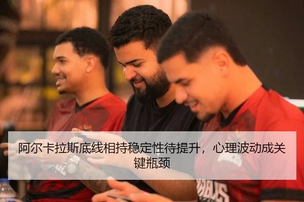 阿尔卡拉斯底线相持稳定性待提升，心理波动成关键瓶颈