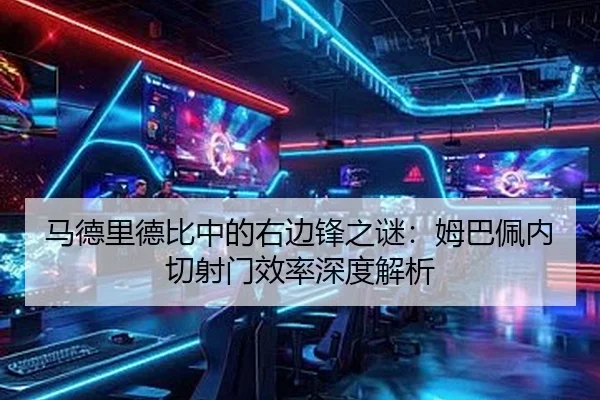 马德里德比中的右边锋之谜：姆巴佩内切射门效率深度解析