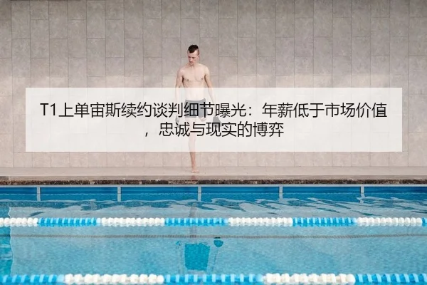 T1上单宙斯续约谈判细节曝光：年薪低于市场价值，忠诚与现实的博弈