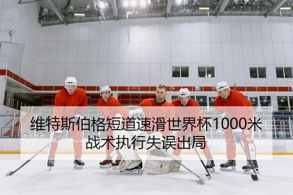 维特斯伯格短道速滑世界杯1000米战术执行失误出局